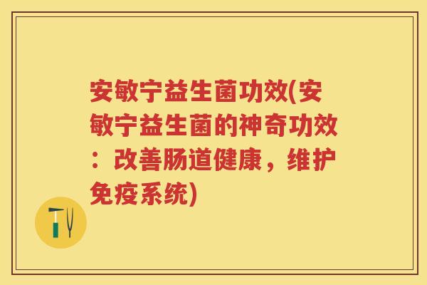 安敏宁益生菌功效(安敏宁益生菌的神奇功效：改善肠道健康，维护系统)