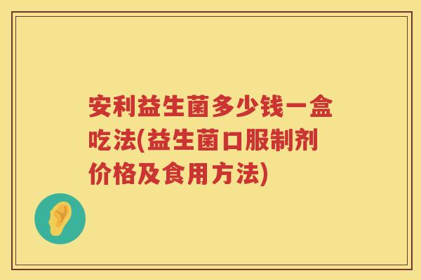 安利益生菌多少钱一盒吃法(益生菌口服制剂价格及食用方法) 安利益生菌多少钱一盒吃法(益生菌口服制剂价格及食用方法)