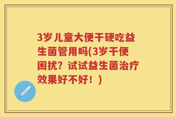 3岁儿童大便干硬吃益生菌管用吗(3岁干便困扰?试试益生菌效果好不好!) 3岁儿童大便干硬吃益生菌管用吗(3岁干便困扰?试试益生菌效果好不好!)