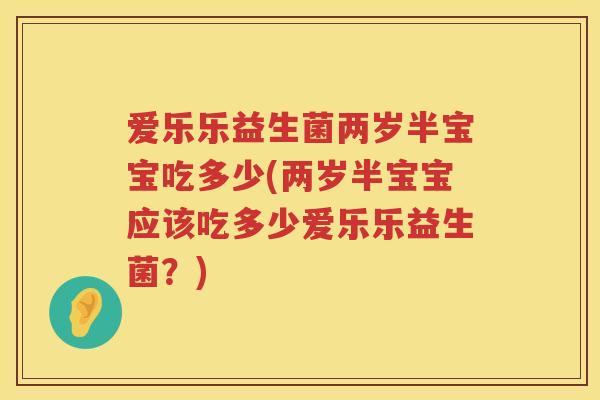 爱乐乐益生菌两岁半宝宝吃多少(两岁半宝宝应该吃多少爱乐乐益生菌？)