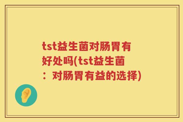 tst益生菌对肠胃有好处吗(tst益生菌：对肠胃有益的选择)
