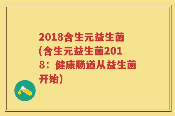 2018合生元益生菌(合生元益生菌2018：健康肠道从益生菌开始)