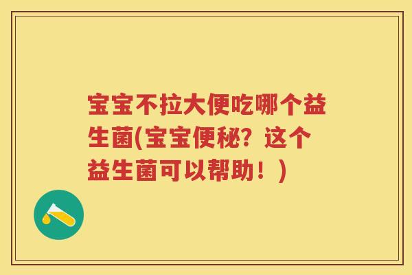 宝宝不拉大便吃哪个益生菌(宝宝？这个益生菌可以帮助！)