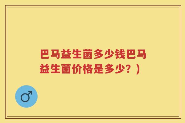 巴马益生菌多少钱巴马益生菌价格是多少?) 巴马益生菌多少钱巴马益生菌价格是多少?)