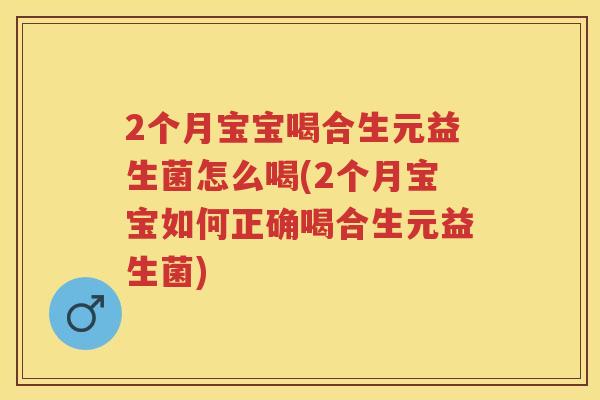 2个月宝宝喝合生元益生菌怎么喝(2个月宝宝如何正确喝合生元益生菌) 2个月宝宝喝合生元益生菌怎么喝(2个月宝宝如何正确喝合生元益生菌)