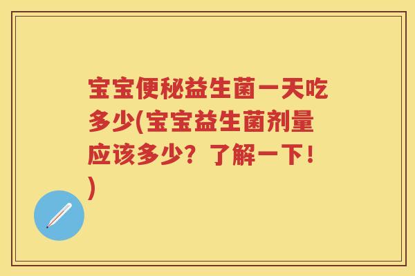 宝宝益生菌一天吃多少(宝宝益生菌剂量应该多少?了解一下!) 宝宝益生菌一天吃多少(宝宝益生菌剂量应该多少?了解一下!)