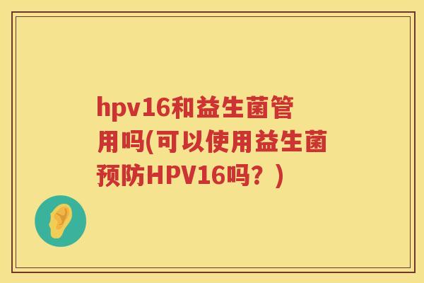 hpv16和益生菌管用吗(可以使用益生菌HPV16吗?) hpv16和益生菌管用吗(可以使用益生菌HPV16吗?)