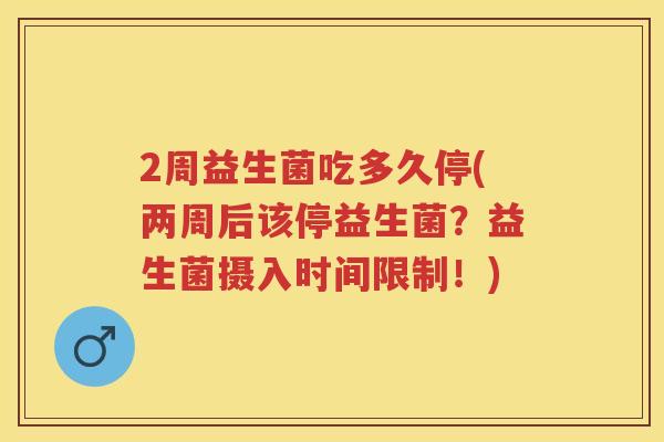 2周益生菌吃多久停(两周后该停益生菌?益生菌摄入时间限制!) 2周益生菌吃多久停(两周后该停益生菌?益生菌摄入时间限制!)