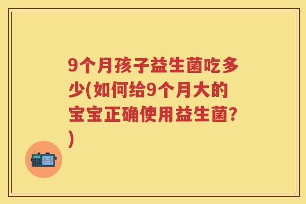 9个月孩子益生菌吃多少(如何给9个月大的宝宝正确使用益生菌?) 9个月孩子益生菌吃多少(如何给9个月大的宝宝正确使用益生菌?)