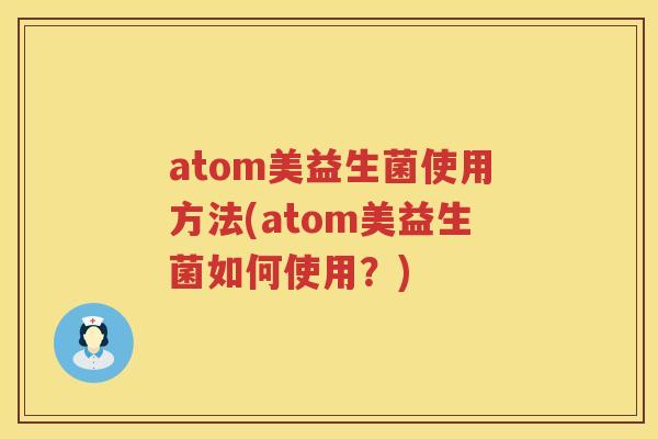 atom美益生菌使用方法(atom美益生菌如何使用?) atom美益生菌使用方法(atom美益生菌如何使用?)
