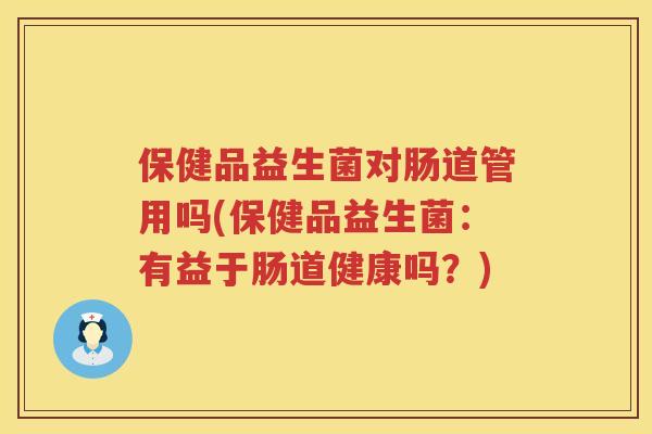 保健品益生菌对肠道管用吗(保健品益生菌：有益于肠道健康吗？)
