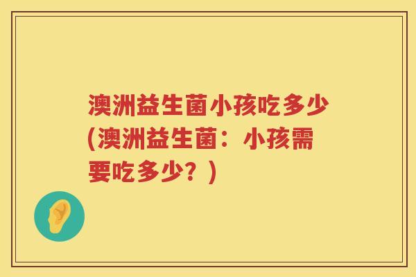 澳洲益生菌小孩吃多少(澳洲益生菌：小孩需要吃多少？)