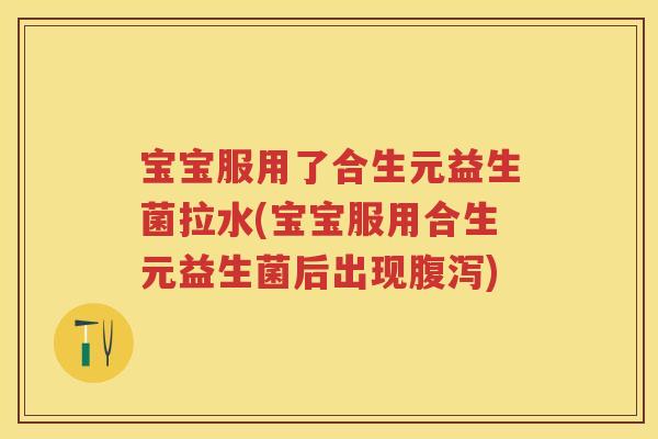 宝宝服用了合生元益生菌拉水(宝宝服用合生元益生菌后出现) 宝宝服用了合生元益生菌拉水(宝宝服用合生元益生菌后出现)