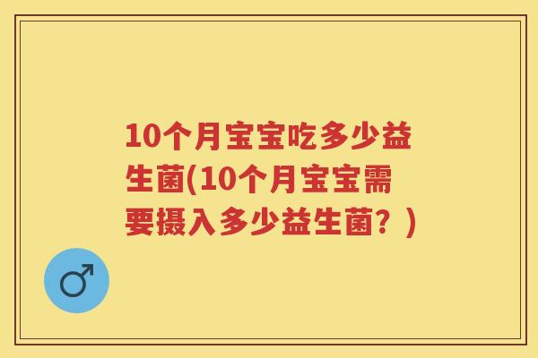 10个月宝宝吃多少益生菌(10个月宝宝需要摄入多少益生菌?) 10个月宝宝吃多少益生菌(10个月宝宝需要摄入多少益生菌?)