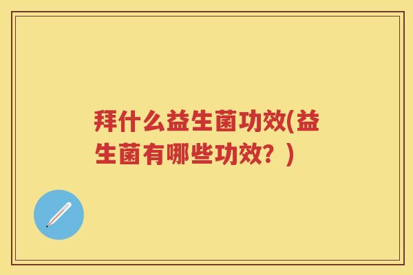 拜什么益生菌功效(益生菌有哪些功效?) 拜什么益生菌功效(益生菌有哪些功效?)