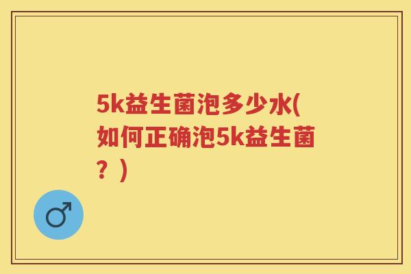 5k益生菌泡多少水(如何正确泡5k益生菌?) 5k益生菌泡多少水(如何正确泡5k益生菌?)
