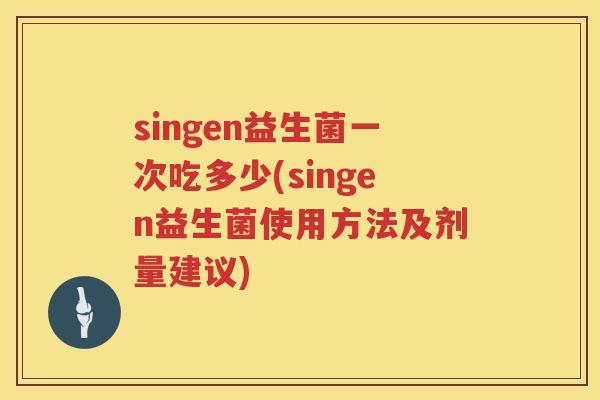 singen益生菌一次吃多少(singen益生菌使用方法及剂量建议) singen益生菌一次吃多少(singen益生菌使用方法及剂量建议)