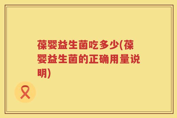 葆婴益生菌吃多少(葆婴益生菌的正确用量说明) 葆婴益生菌吃多少(葆婴益生菌的正确用量说明)