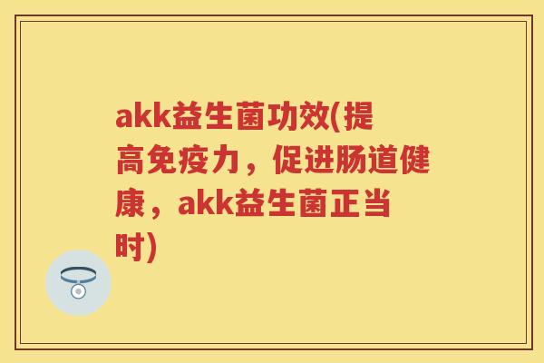 akk益生菌功效(提高力,促进肠道健康,akk益生菌正当时) akk益生菌功效(提高力,促进肠道健康,akk益生菌正当时)