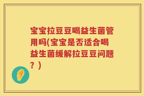 宝宝拉豆豆喝益生菌管用吗(宝宝是否适合喝益生菌缓解拉豆豆问题?) 宝宝拉豆豆喝益生菌管用吗(宝宝是否适合喝益生菌缓解拉豆豆问题?)