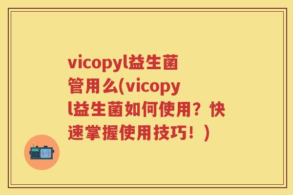 vicopyl益生菌管用么(vicopyl益生菌如何使用?快速掌握使用技巧!) vicopyl益生菌管用么(vicopyl益生菌如何使用?快速掌握使用技巧!)