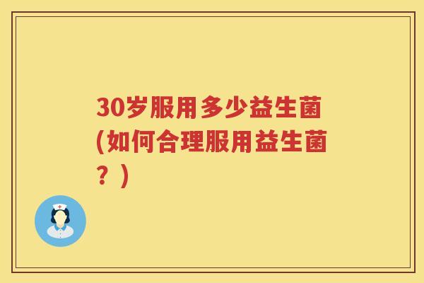 30岁服用多少益生菌(如何合理服用益生菌?) 30岁服用多少益生菌(如何合理服用益生菌?)