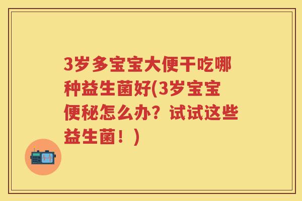 3岁多宝宝大便干吃哪种益生菌好(3岁宝宝怎么办?试试这些益生菌!) 3岁多宝宝大便干吃哪种益生菌好(3岁宝宝怎么办?试试这些益生菌!)