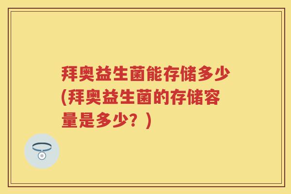 拜奥益生菌能存储多少(拜奥益生菌的存储容量是多少？)