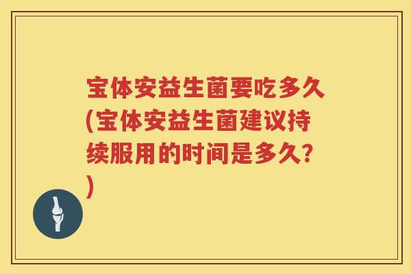 宝体安益生菌要吃多久(宝体安益生菌建议持续服用的时间是多久？)