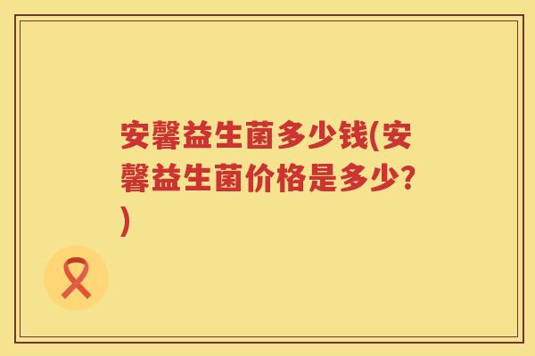 安馨益生菌多少钱(安馨益生菌价格是多少？)