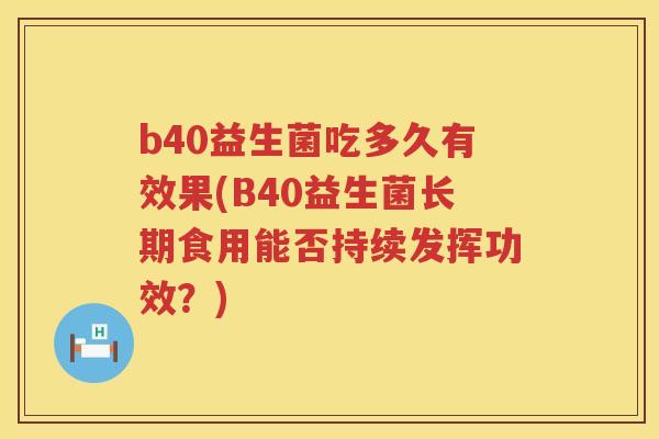 b40益生菌吃多久有效果(B40益生菌长期食用能否持续发挥功效?) b40益生菌吃多久有效果(B40益生菌长期食用能否持续发挥功效?)