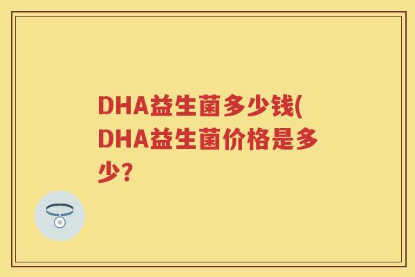 DHA益生菌多少钱(DHA益生菌价格是多少? DHA益生菌多少钱(DHA益生菌价格是多少?