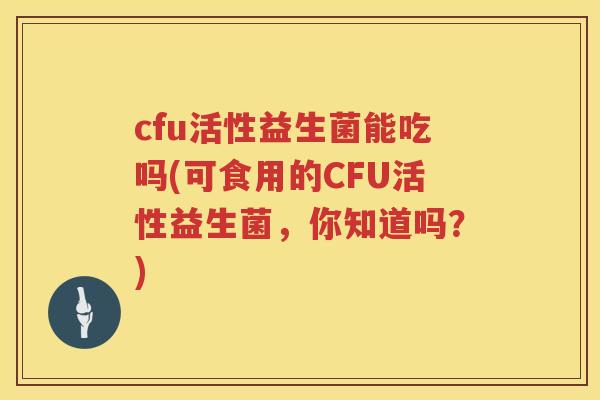 cfu活性益生菌能吃吗(可食用的CFU活性益生菌,你知道吗?) cfu活性益生菌能吃吗(可食用的CFU活性益生菌,你知道吗?)