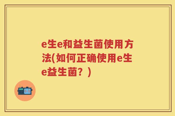 e生e和益生菌使用方法(如何正确使用e生e益生菌？)