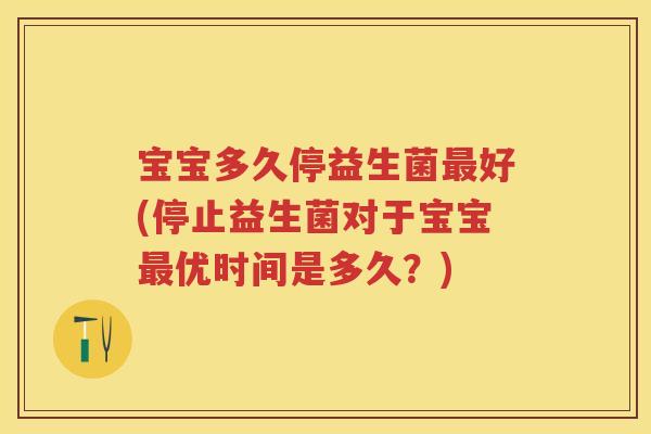 宝宝多久停益生菌好(停止益生菌对于宝宝优时间是多久?) 宝宝多久停益生菌好(停止益生菌对于宝宝优时间是多久?)