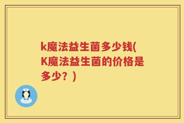 k魔法益生菌多少钱(K魔法益生菌的价格是多少？)