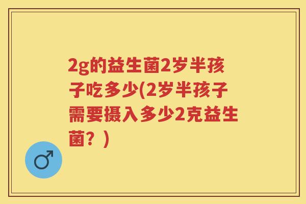 2g的益生菌2岁半孩子吃多少(2岁半孩子需要摄入多少2克益生菌?) 2g的益生菌2岁半孩子吃多少(2岁半孩子需要摄入多少2克益生菌?)