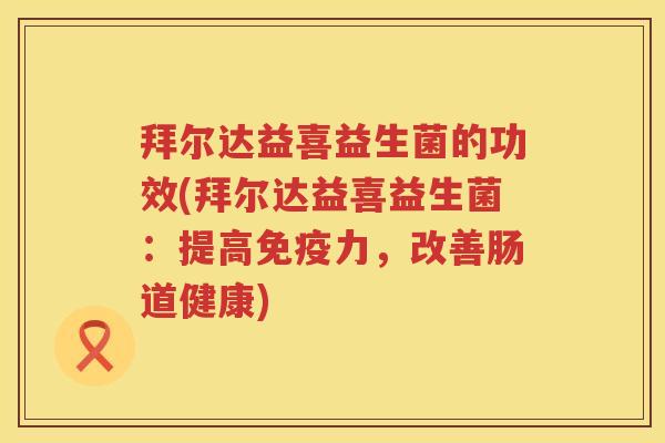 拜尔达益喜益生菌的功效(拜尔达益喜益生菌:提高力,改善肠道健康) 拜尔达益喜益生菌的功效(拜尔达益喜益生菌:提高力,改善肠道健康)