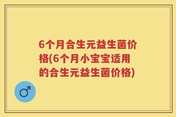 6个月合生元益生菌价格(6个月小宝宝适用的合生元益生菌价格) 6个月合生元益生菌价格(6个月小宝宝适用的合生元益生菌价格)