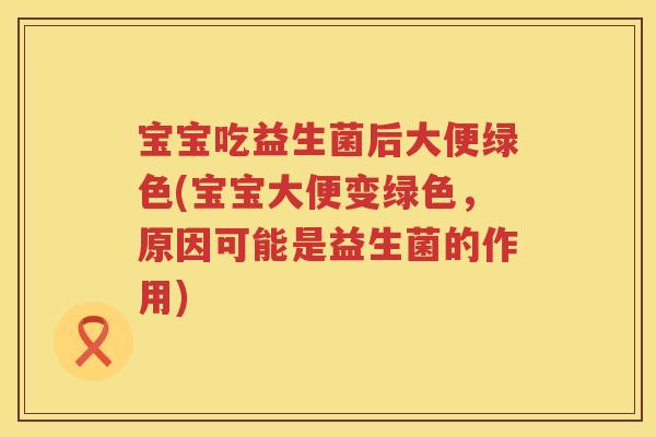 宝宝吃益生菌后大便绿色(宝宝大便变绿色,原因可能是益生菌的作用) 宝宝吃益生菌后大便绿色(宝宝大便变绿色,原因可能是益生菌的作用)