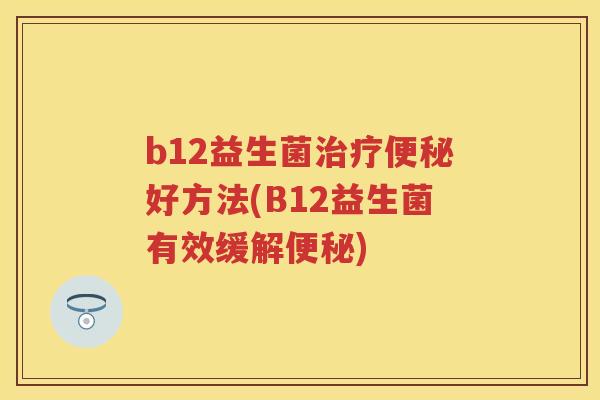 b12益生菌好方法(B12益生菌有效缓解)