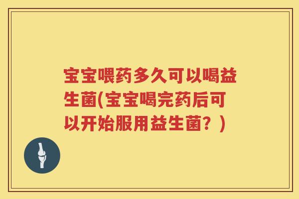 宝宝喂药多久可以喝益生菌(宝宝喝完药后可以开始服用益生菌?) 宝宝喂药多久可以喝益生菌(宝宝喝完药后可以开始服用益生菌?)
