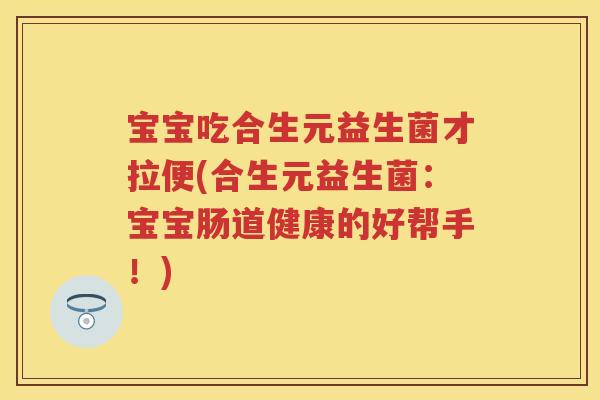 宝宝吃合生元益生菌才拉便(合生元益生菌:宝宝肠道健康的好帮手!) 宝宝吃合生元益生菌才拉便(合生元益生菌:宝宝肠道健康的好帮手!)