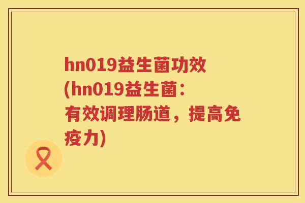 hn019益生菌功效(hn019益生菌:有效调理肠道,提高力) hn019益生菌功效(hn019益生菌:有效调理肠道,提高力)