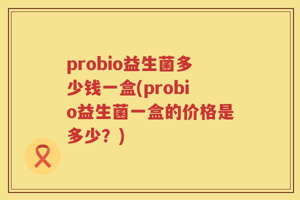 probio益生菌多少钱一盒(probio益生菌一盒的价格是多少？)