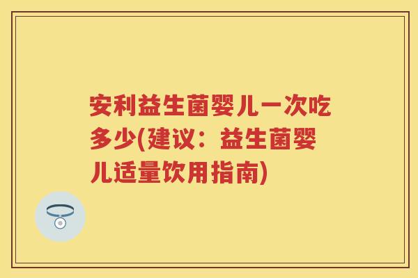 安利益生菌婴儿一次吃多少(建议:益生菌婴儿适量饮用指南) 安利益生菌婴儿一次吃多少(建议:益生菌婴儿适量饮用指南)