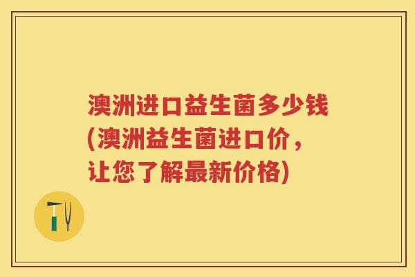 澳洲进口益生菌多少钱(澳洲益生菌进口价,让您了解新价格) 澳洲进口益生菌多少钱(澳洲益生菌进口价,让您了解新价格)
