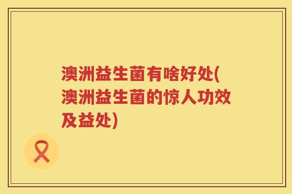 澳洲益生菌有啥好处(澳洲益生菌的惊人功效及益处)