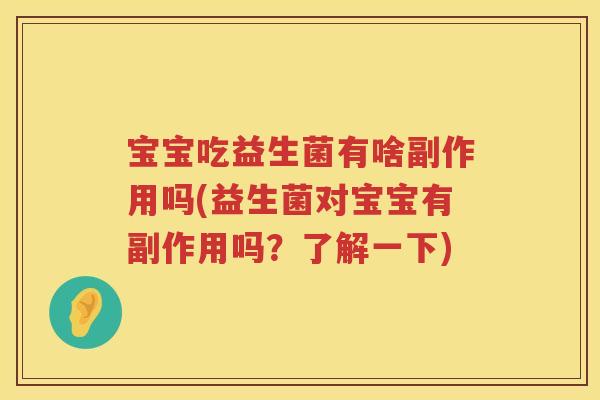 宝宝吃益生菌有啥副作用吗(益生菌对宝宝有副作用吗?了解一下) 宝宝吃益生菌有啥副作用吗(益生菌对宝宝有副作用吗?了解一下)