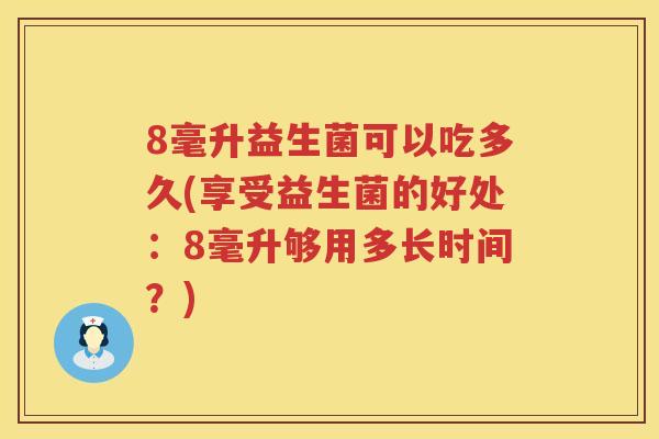 8毫升益生菌可以吃多久(享受益生菌的好处:8毫升够用多长时间?) 8毫升益生菌可以吃多久(享受益生菌的好处:8毫升够用多长时间?)